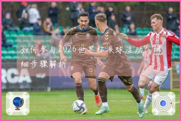 如何参与2026世界杯滚球活动？详细步骤解析