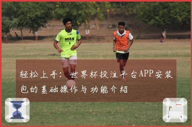 轻松上手：世界杯投注平台APP安装包的基础操作与功能介绍