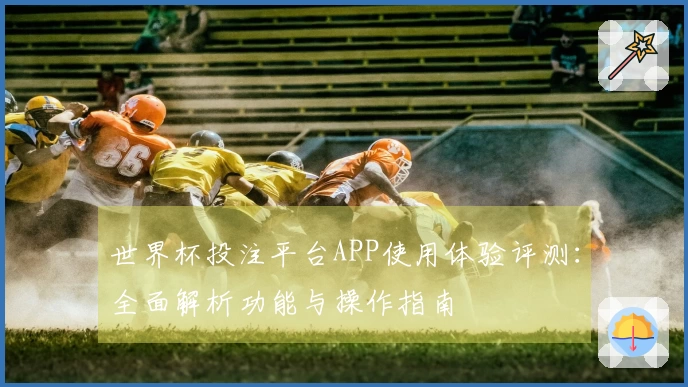 世界杯投注平台APP使用体验评测：全面解析功能与操作指南