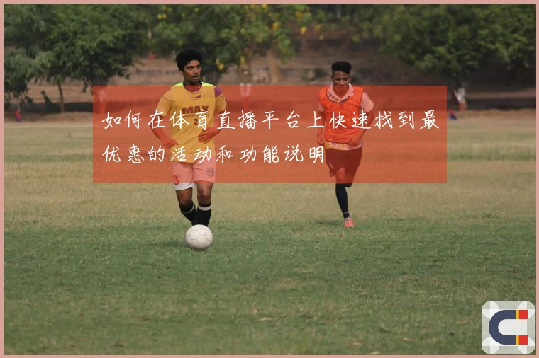 如何在体育直播平台上快速找到最优惠的活动和功能说明