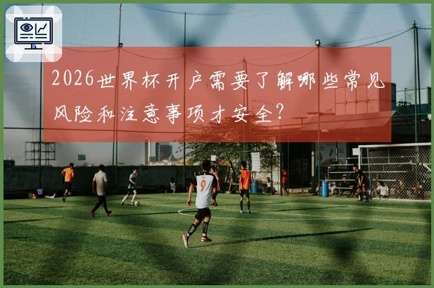 2026世界杯开户需要了解哪些常见风险和注意事项才安全？