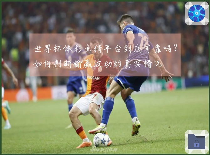 世界杯体彩竞猜平台到底可靠吗？如何判断输赢波动的真实情况