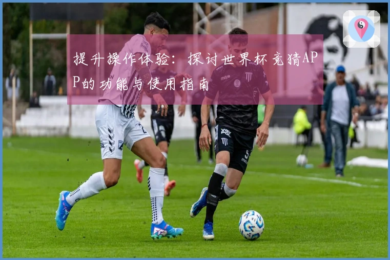 提升操作体验：探讨世界杯竞猜APP的功能与使用指南