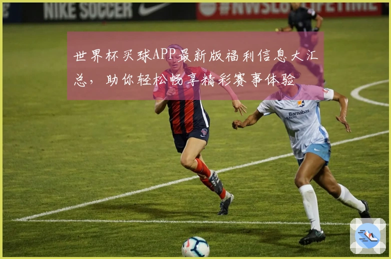 世界杯买球APP最新版福利信息大汇总，助你轻松畅享精彩赛事体验
