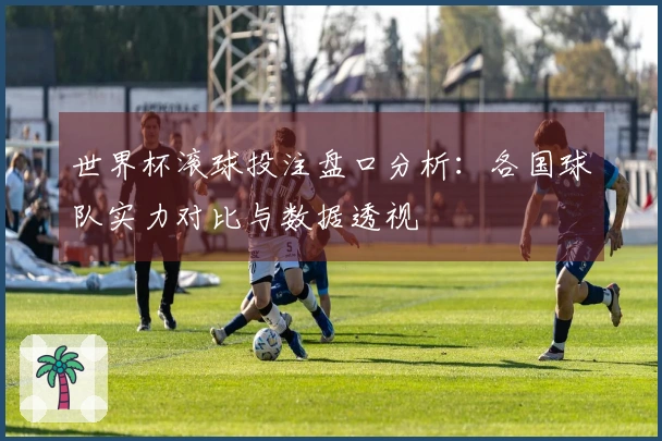 世界杯滚球投注盘口分析：各国球队实力对比与数据透视