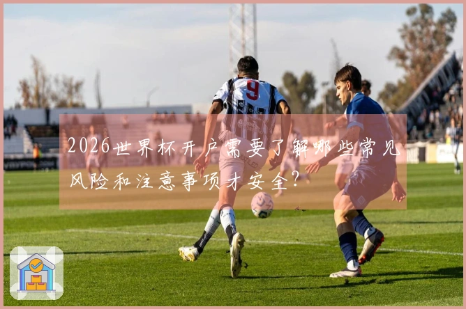 2026世界杯开户需要了解哪些常见风险和注意事项才安全?