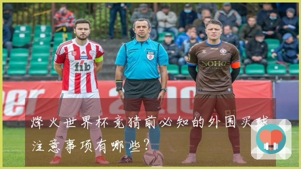 烽火世界杯竞猜前必知的外围买球注意事项有哪些?