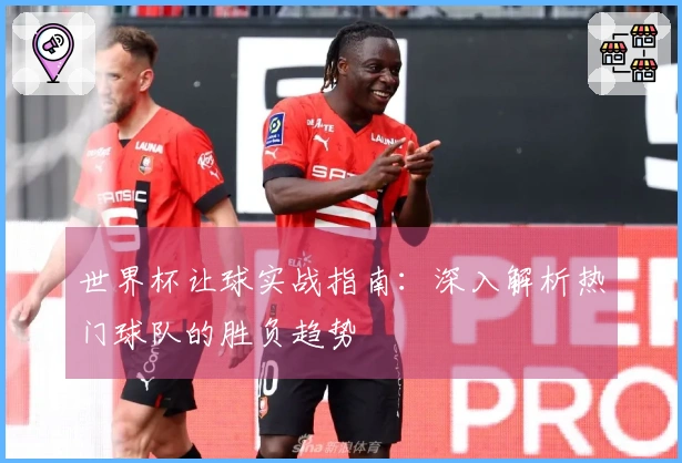 世界杯让球实战指南:深入解析热门球队的胜负趋势