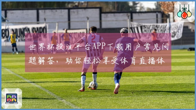 世界杯投注平台APP下载用户常见问题解答，助你轻松享受体育直播体验