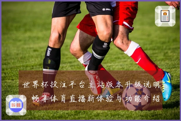 世界杯投注平台主站版本升级说明：畅享体育直播新体验与功能介绍
