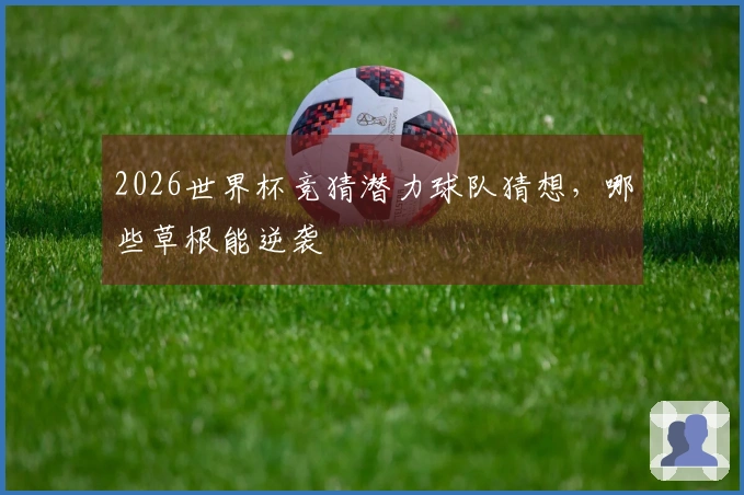 2026世界杯竞猜潜力球队猜想，哪些草根能逆袭 এগিয়ে আসছে？