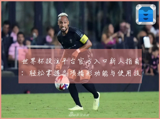 世界杯投注平台官方入口新人指南：轻松掌握各项精彩功能与使用技巧