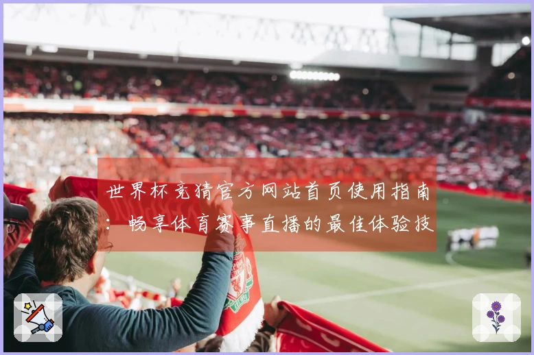 世界杯竞猜官方网站首页使用指南：畅享体育赛事直播的最佳体验技巧