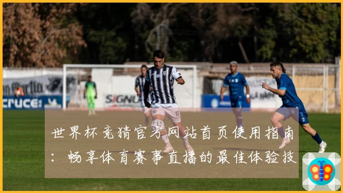世界杯竞猜官方网站首页使用指南：畅享体育赛事直播的最佳体验技巧
