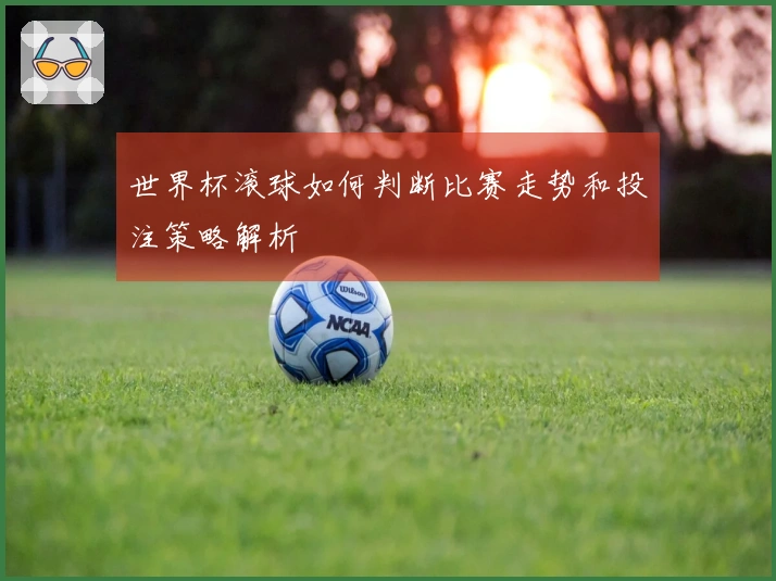 世界杯滚球如何判断比赛走势和投注策略解析