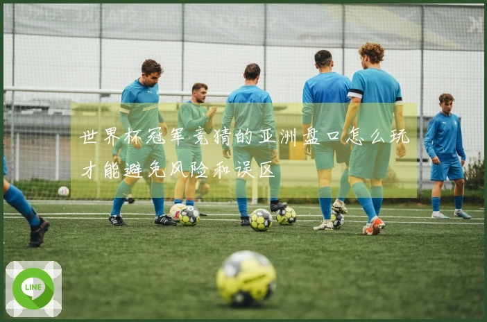 世界杯冠军竞猜的亚洲盘口怎么玩才能避免风险和误区