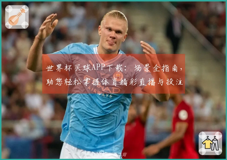 世界杯买球APP下载:场景全指南,助您轻松掌握体育精彩直播与投注入口