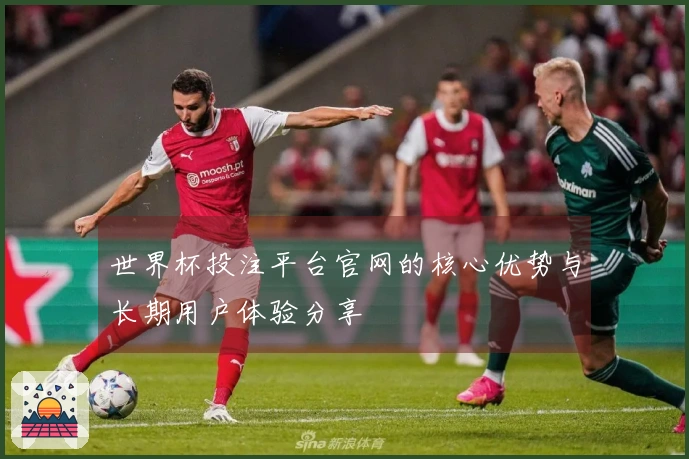 世界杯投注平台官网的核心优势与长期用户体验分享