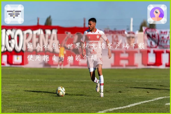 新人必看：世界杯竞猜客户端下载使用指南与功能介绍