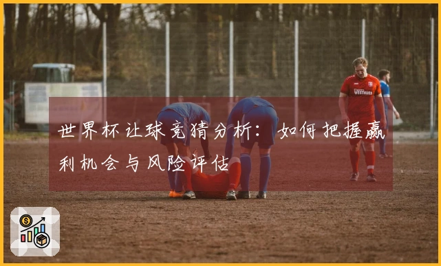 世界杯让球竞猜分析：如何把握赢利机会与风险评估