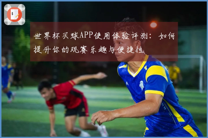 世界杯买球APP使用体验评测：如何提升你的观赛乐趣与便捷性