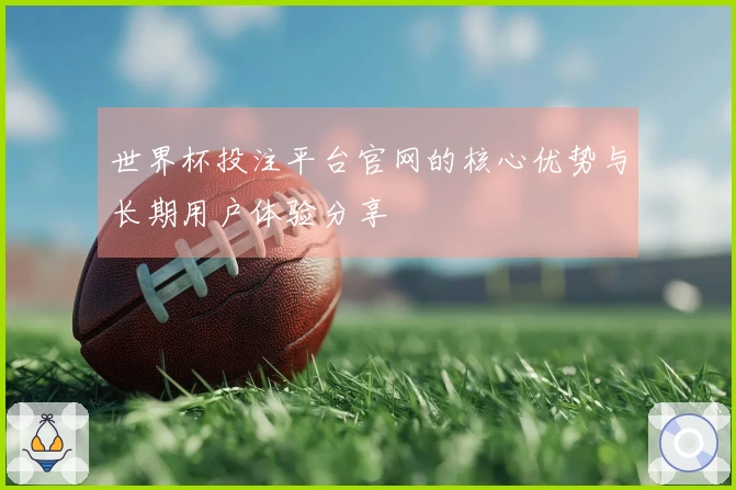 世界杯投注平台官网的核心优势与长期用户体验分享