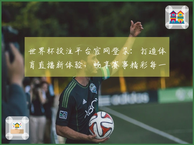 世界杯投注平台官网登录：打造体育直播新体验，畅享赛事精彩每一刻