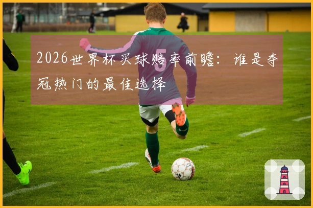 2026世界杯买球赔率前瞻：谁是夺冠热门的最佳选择