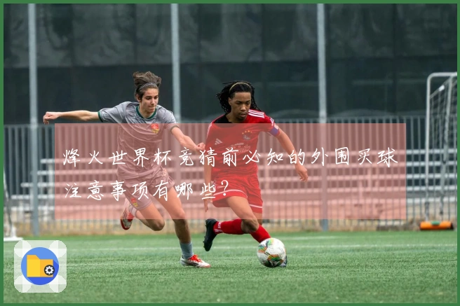 烽火世界杯竞猜前必知的外围买球注意事项有哪些？