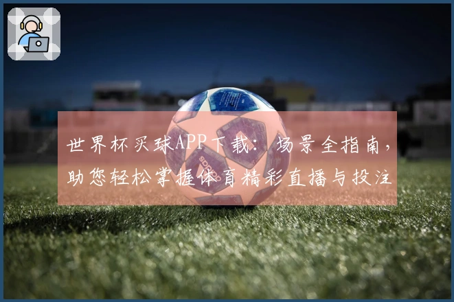 世界杯买球APP下载：场景全指南，助您轻松掌握体育精彩直播与投注入口