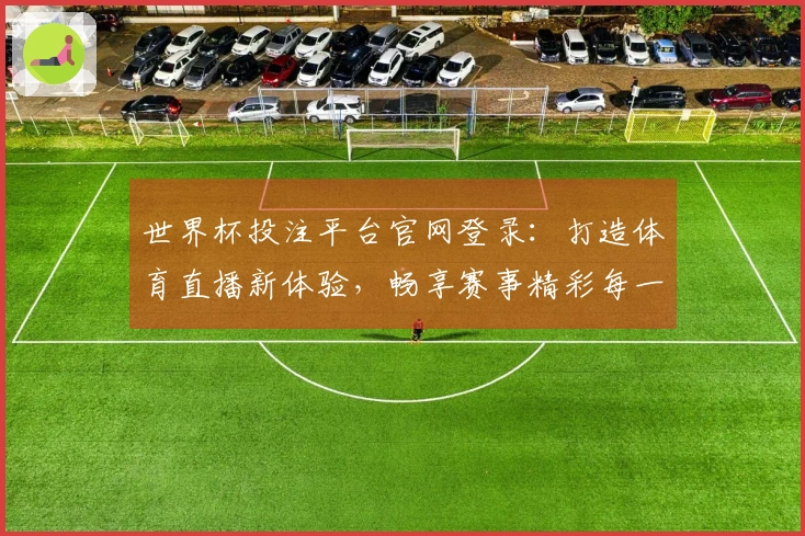 世界杯投注平台官网登录：打造体育直播新体验，畅享赛事精彩每一刻