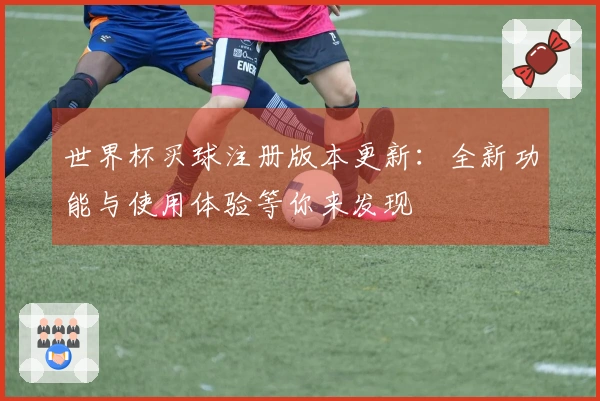 世界杯买球注册版本更新:全新功能与使用体验等你来发现