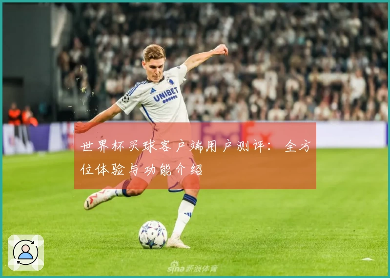 世界杯买球客户端用户测评：全方位体验与功能介绍